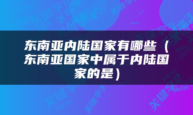 东南亚内陆国家有哪些(东南亚国家中属于内陆国家的是)