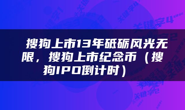  搜狗上市13年砥砺风光无限，搜狗上市纪念币（搜狗IPO倒计时） 