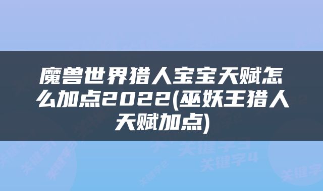 魔兽世界猎人宝宝天赋怎么加点2022(巫妖王猎人天赋加点)