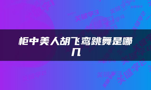 柜中美人胡飞鸾跳舞是哪几