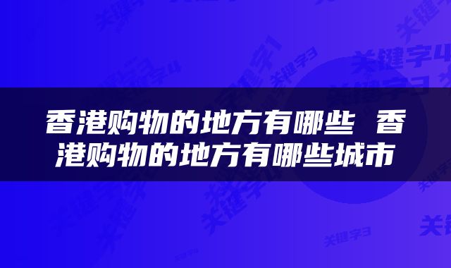 香港购物的地方有哪些 香港购物的地方有哪些城市