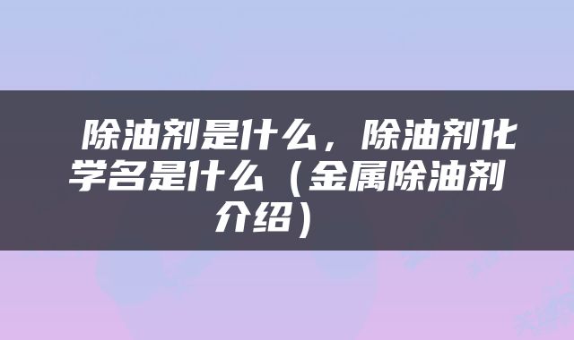  除油剂是什么，除油剂化学名是什么（金属除油剂介绍） 