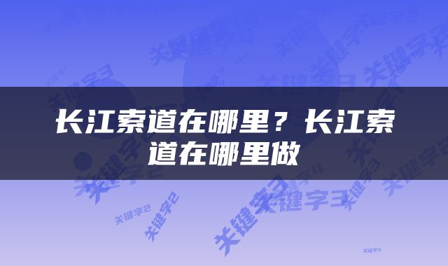 长江索道在哪里？长江索道在哪里做