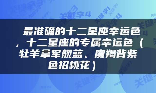  最准确的十二星座幸运色，十二星座的专属幸运色（牡羊拿军舰蓝、魔羯背紫色招桃花） 