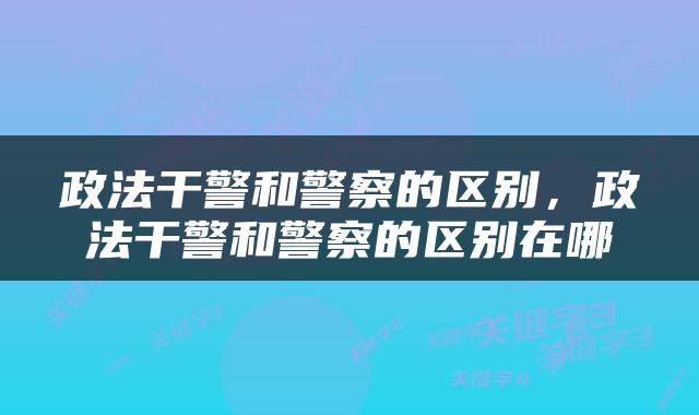 政法干警和警察的区别，政法干警和警察的区别在哪
