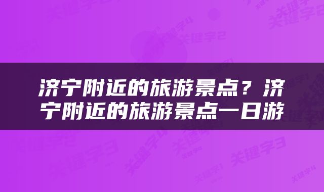 济宁附近的旅游景点？济宁附近的旅游景点一日游