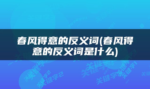 春风得意的反义词(春风得意的反义词是什么)