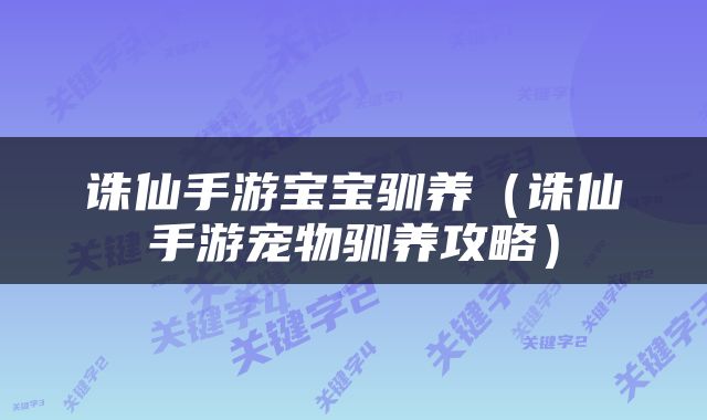 诛仙手游宝宝驯养（诛仙手游宠物驯养攻略）