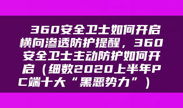  360安全卫士如何开启横向渗透防护提醒，360安全卫士主动防护如何开启（细数2020上半年PC端十大“黑恶势力”） 