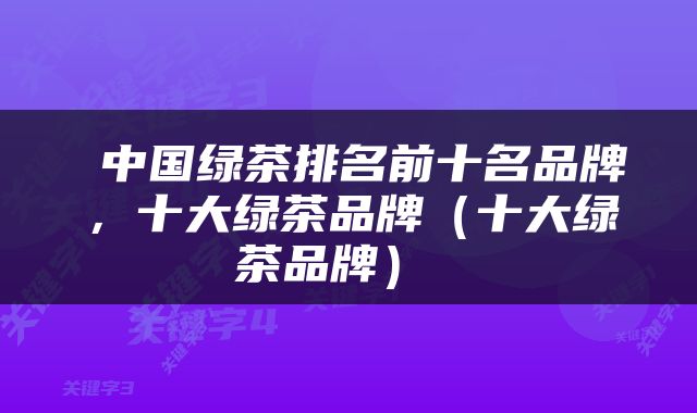 中国绿茶排名前十名品牌，十大绿茶品牌（十大绿茶品牌） 