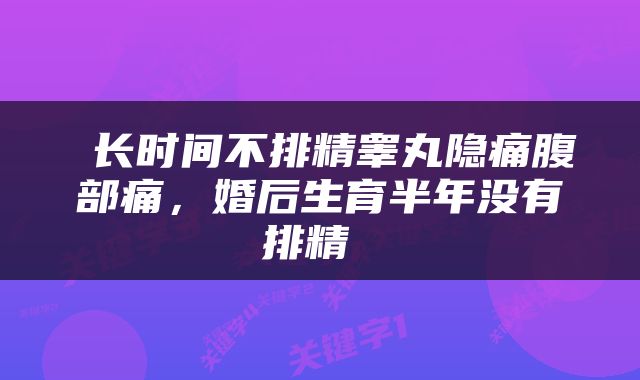 长时间不排精睾丸隐痛腹部痛，婚后生育半年没有排精 