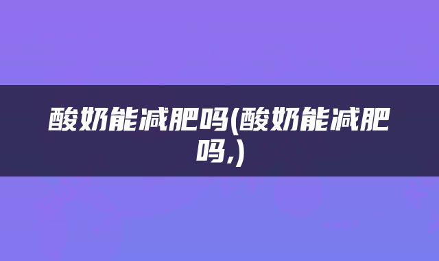 酸奶能减肥吗(酸奶能减肥吗,)