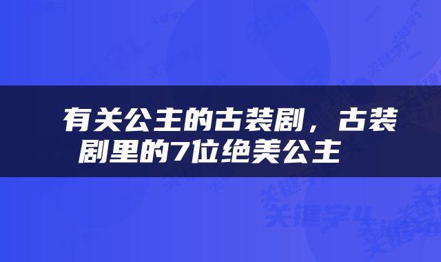  有关公主的古装剧，古装剧里的7位绝美公主 