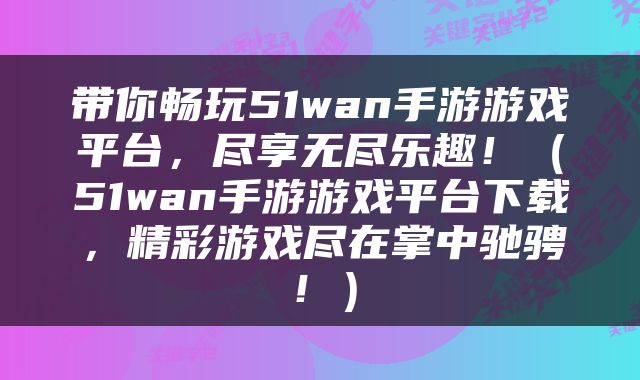 带你畅玩51wan手游游戏平台，尽享无尽乐趣！（51wan手游游戏平台下载，精彩游戏尽在掌中驰骋！）
