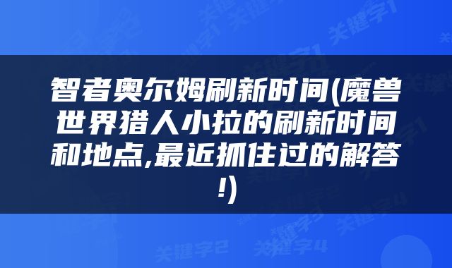 智者奥尔姆刷新时间(魔兽世界猎人小拉的刷新时间和地点,最近抓住过的解答!)