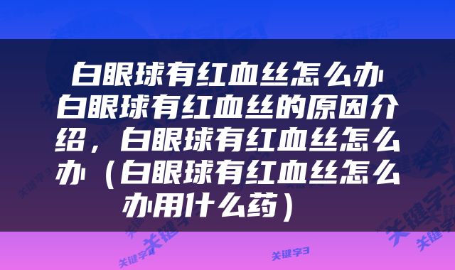  白眼球有红血丝怎么办 白眼球有红血丝的原因介绍，白眼球有红血丝怎么办（白眼球有红血丝怎么办用什么药） 