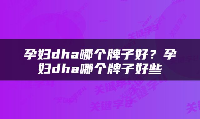 孕妇dha哪个牌子好？孕妇dha哪个牌子好些