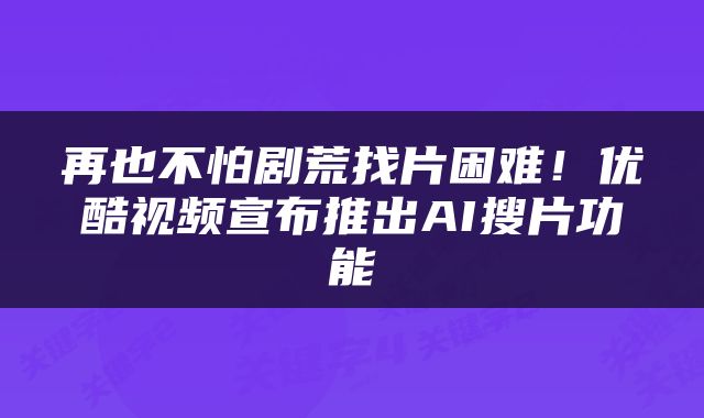 再也不怕剧荒找片困难！优酷视频宣布推出AI搜片功能