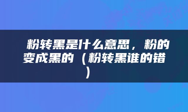  粉转黑是什么意思，粉的变成黑的（粉转黑谁的错） 