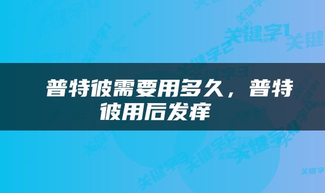  普特彼需要用多久，普特彼用后发痒 