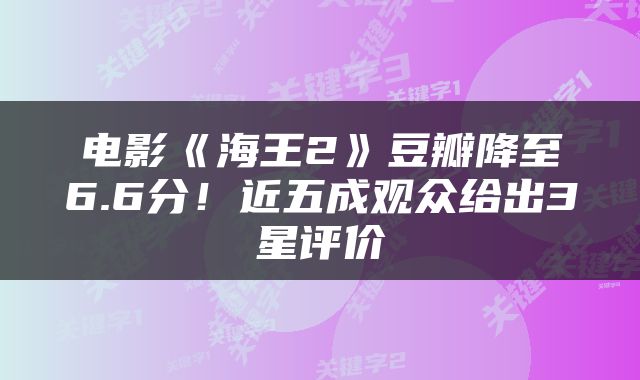 电影《海王2》豆瓣降至6.6分！近五成观众给出3星评价