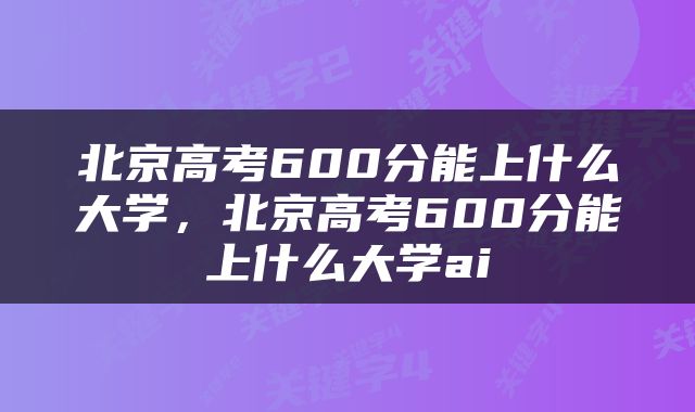 北京高考600分能上什么大学，北京高考600分能上什么大学ai