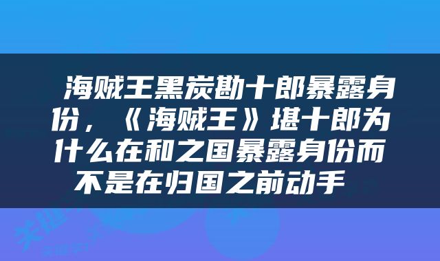  海贼王黑炭勘十郎暴露身份，《海贼王》堪十郎为什么在和之国暴露身份而不是在归国之前动手 