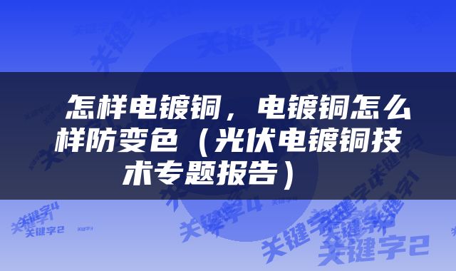  怎样电镀铜，电镀铜怎么样防变色（光伏电镀铜技术专题报告） 
