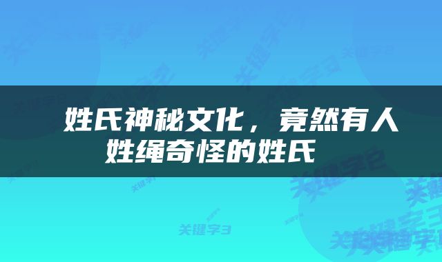  姓氏神秘文化，竟然有人姓绳奇怪的姓氏 