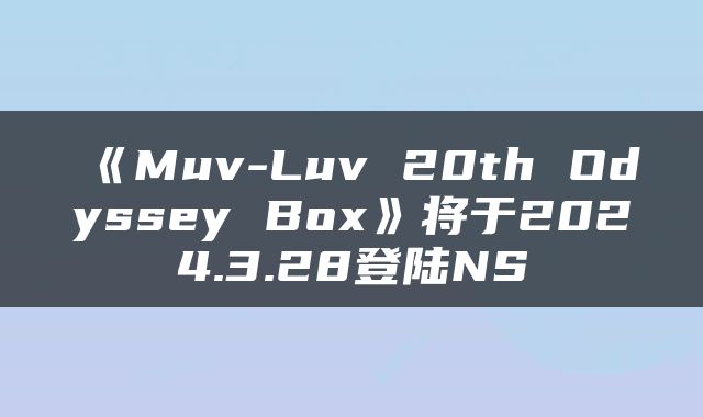 《Muv-Luv 20th Odyssey Box》将于2024.3.28登陆NS