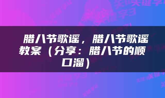  腊八节歌谣，腊八节歌谣教案（分享：腊八节的顺口溜） 