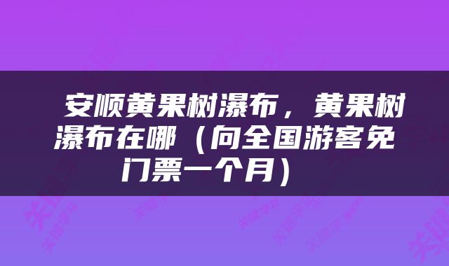  安顺黄果树瀑布，黄果树瀑布在哪（向全国游客免门票一个月） 