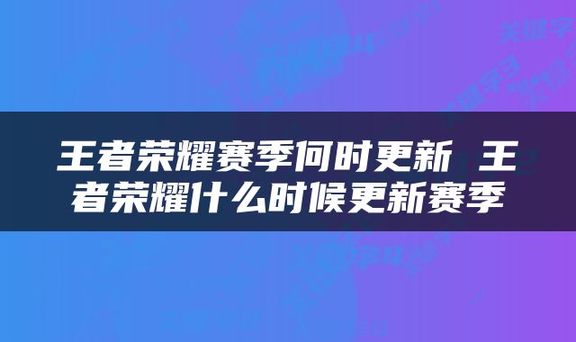 王者荣耀赛季何时更新 王者荣耀什么时候更新赛季