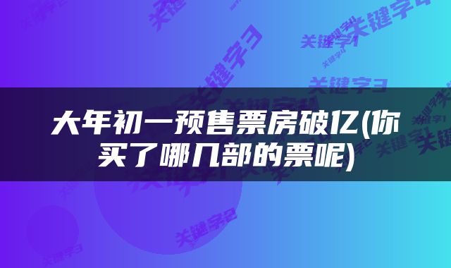 大年初一预售票房破亿(你买了哪几部的票呢)