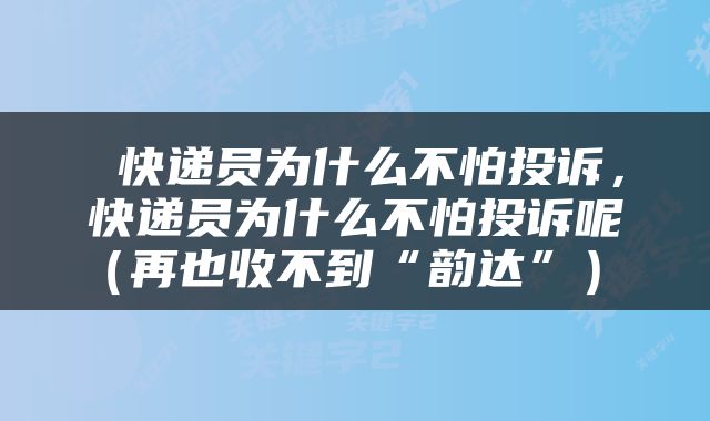  快递员为什么不怕投诉，快递员为什么不怕投诉呢（再也收不到“韵达”） 