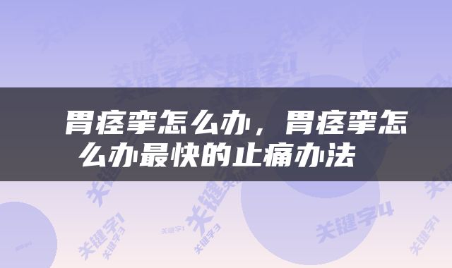  胃痉挛怎么办，胃痉挛怎么办最快的止痛办法 