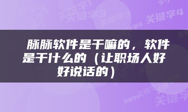  脉脉软件是干嘛的，软件是干什么的（让职场人好好说话的） 