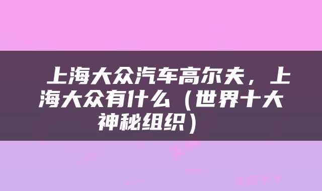  上海大众汽车高尔夫，上海大众有什么（世界十大神秘组织） 