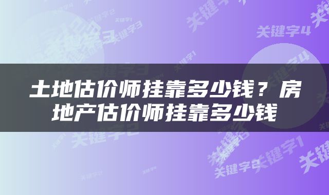 土地估价师挂靠多少钱？房地产估价师挂靠多少钱