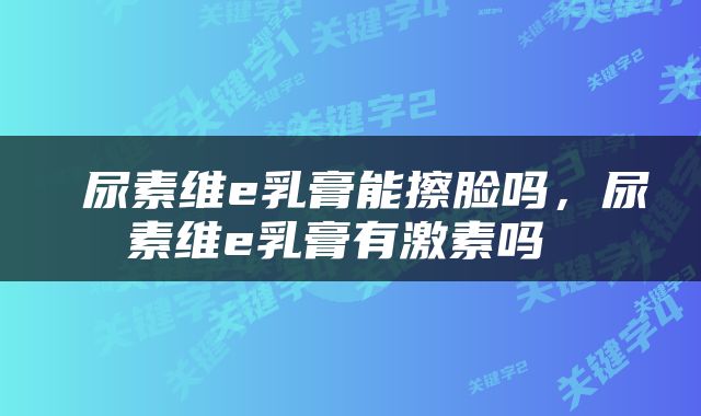  尿素维e乳膏能擦脸吗，尿素维e乳膏有激素吗 