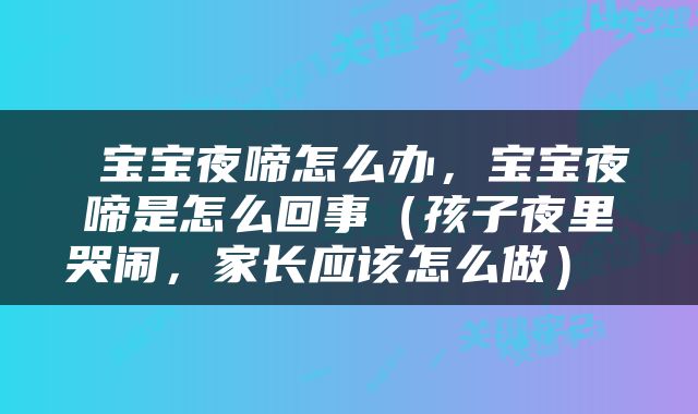  宝宝夜啼怎么办，宝宝夜啼是怎么回事（孩子夜里哭闹，家长应该怎么做） 