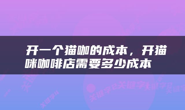  开一个猫咖的成本，开猫咪咖啡店需要多少成本 