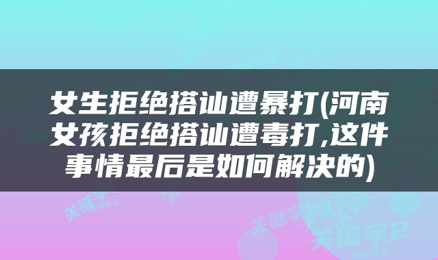 女生拒绝搭讪遭暴打(河南女孩拒绝搭讪遭毒打,这件事情最后是如何解决的)
