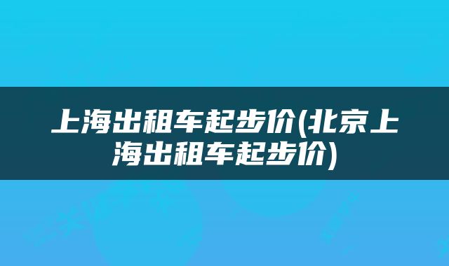 上海出租车起步价(北京上海出租车起步价)