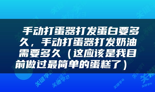  手动打蛋器打发蛋白要多久，手动打蛋器打发奶油需要多久（这应该是我目前做过最简单的蛋糕了） 
