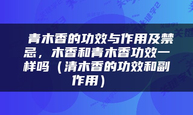 青木香的功效与作用及禁忌,木香和青木香功效一样吗(清木香的功效和副作用)