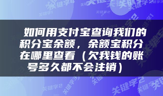  如何用支付宝查询我们的积分宝余额，余额宝积分在哪里查看（欠我钱的账号多久都不会注销） 