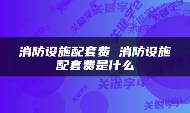 消防设施配套费 消防设施配套费是什么