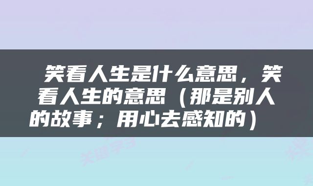 笑看人生是什么意思,笑看人生的意思(那是别人的故事;用心去感知的)