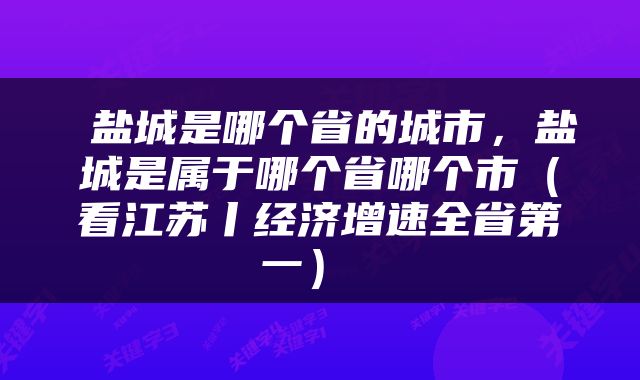  盐城是哪个省的城市，盐城是属于哪个省哪个市（看江苏丨经济增速全省第一） 
